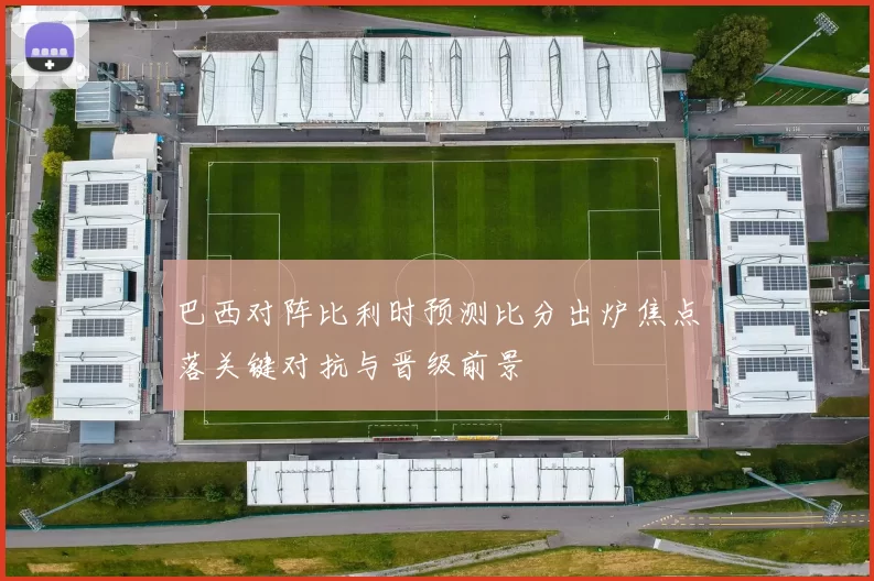 巴西对阵比利时预测比分出炉焦点落关键对抗与晋级前景