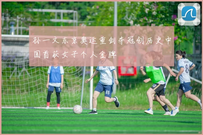 孙一文东京奥运重剑夺冠创历史中国首获女子个人金牌