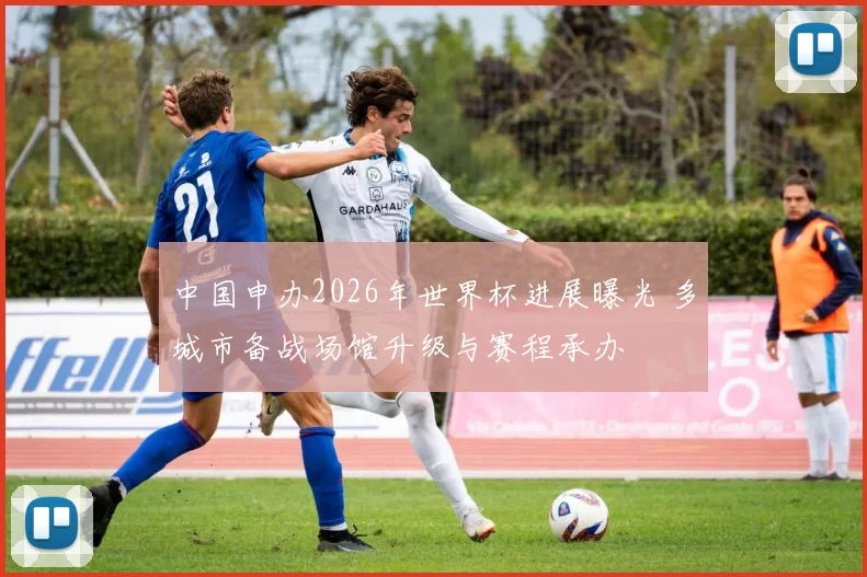 中国申办2026年世界杯进展曝光 多城市备战场馆升级与赛程承办