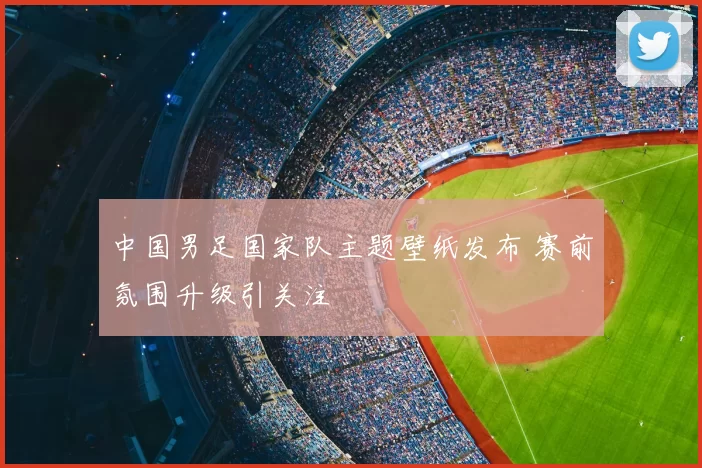 中国男足国家队主题壁纸发布 赛前氛围升级引关注