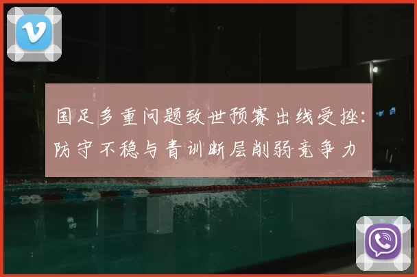 国足多重问题致世预赛出线受挫：防守不稳与青训断层削弱竞争力