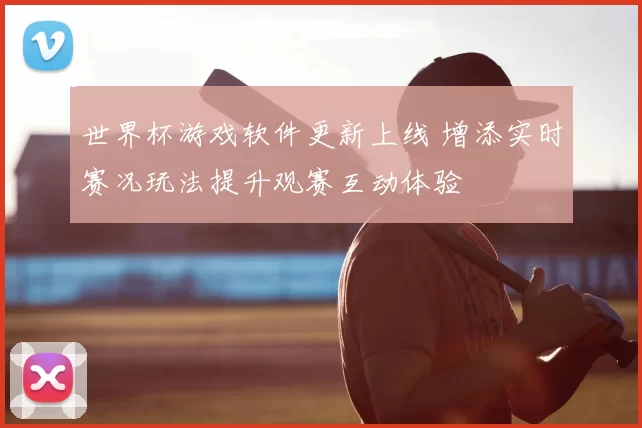 世界杯游戏软件更新上线 增添实时赛况玩法提升观赛互动体验