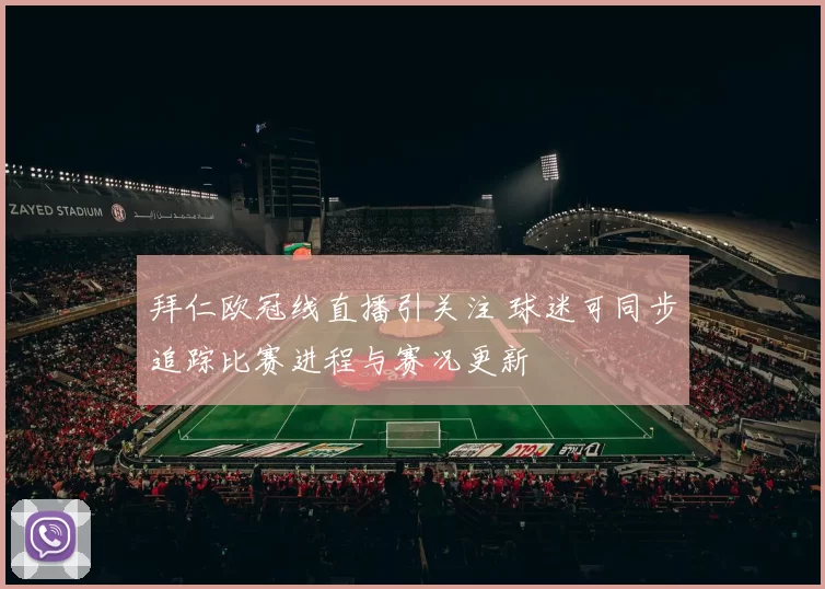 拜仁欧冠线直播引关注 球迷可同步追踪比赛进程与赛况更新