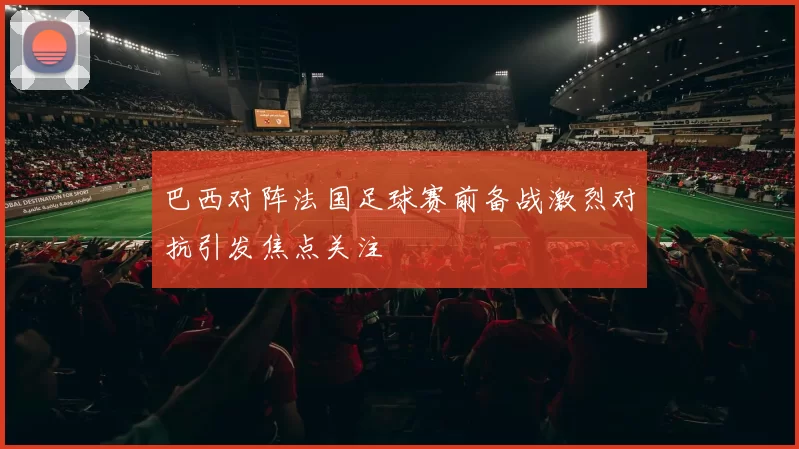 巴西对阵法国足球赛前备战激烈对抗引发焦点关注
