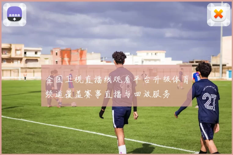 全国卫视直播线观看平台升级体育频道覆盖赛事直播与回放服务