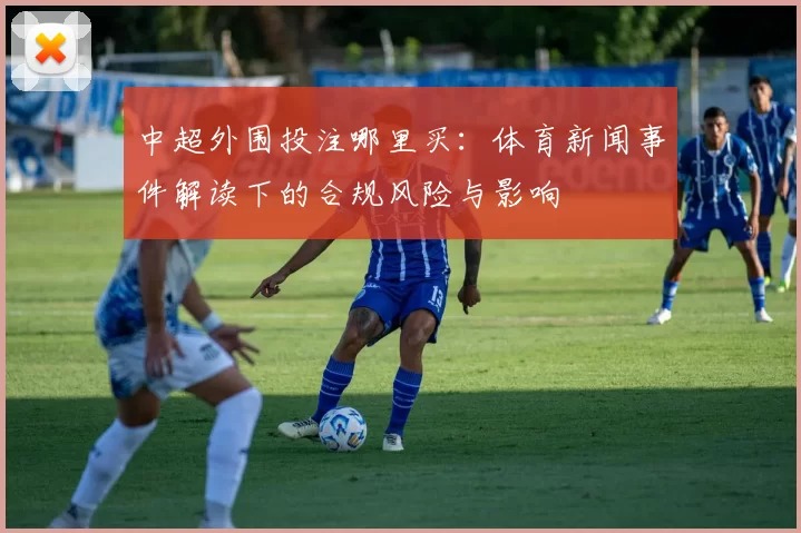 中超外围投注哪里买：体育新闻事件解读下的合规风险与影响